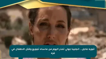 تنويه عاجل.. أنجلينا جولي تحذر اليوم من مأساة تجويع وقتل الأطفال في غزة